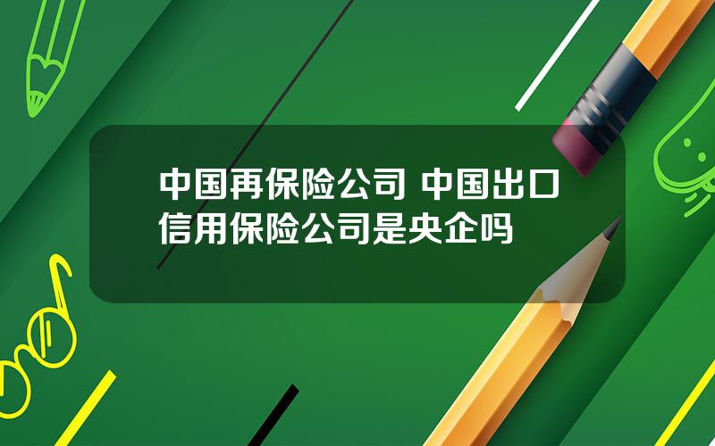 中国再保险公司 中国出口信用保险公司是央企吗